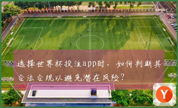 选择世界杯投注app时，如何判断其合法合规以避免潜在风险？